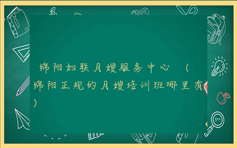 绵阳妇联月嫂服务中心 (绵阳正规的月嫂培训班哪里有)